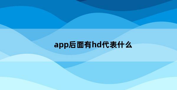 app后面有hd代表什么(app五星后面的数字代表)