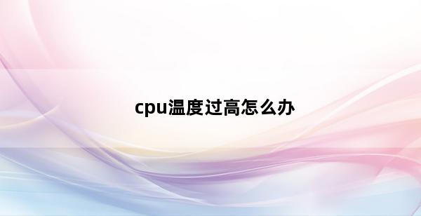 cpu温度过高怎么办 cpu温度过高怎么降温