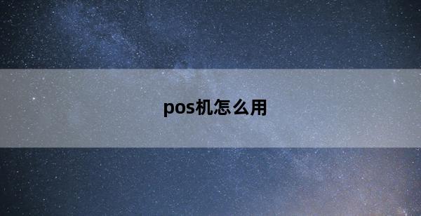 pos机怎么用(pos机怎么用云闪付刷卡)