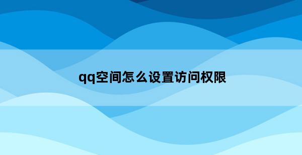 qq空间怎么设置访问权限(qq空间怎么设置仅自己可见)