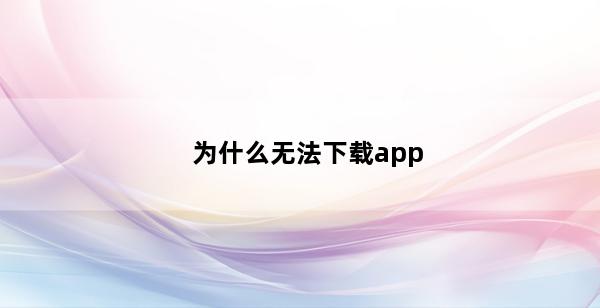 为什么无法下载app(下载app去哪下载)