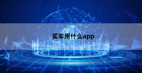 买车用什么app(看车买车用什么app)