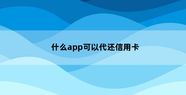 什么app可以代还信用卡