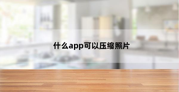 什么app可以压缩照片(什么app可以压缩视频大小)