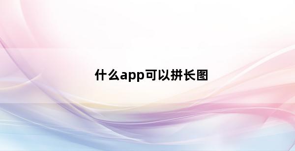 什么app可以拼长图(什么app可以拼长图台词)