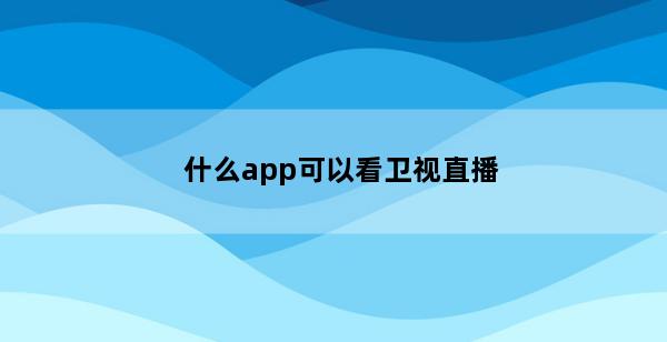 什么app可以看卫视直播(什么app可以看卫视直播电视)